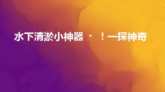水下清淤小神器！一探神奇設(shè)備如何解決水道堵塞難題？